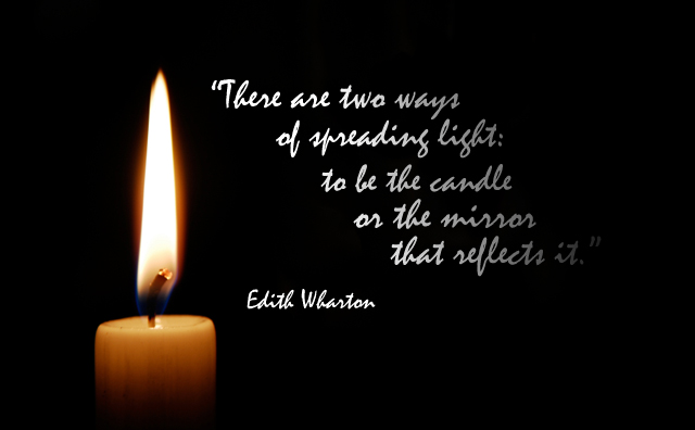 "There are two ways of spreading light: to be the candle or the mirror that reflects it." - Edith Wharton.